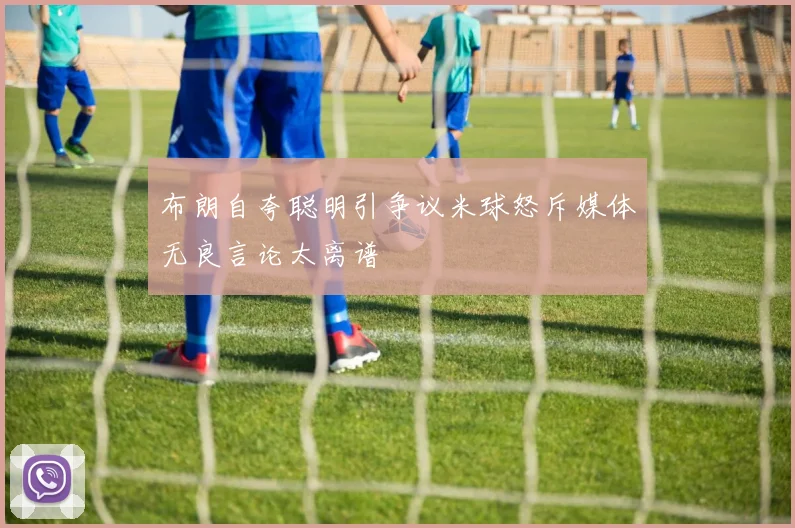布朗自夸聪明引争议米球怒斥媒体无良言论太离谱