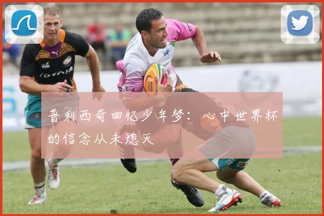 普利西奇回忆少年梦：心中世界杯的信念从未熄灭