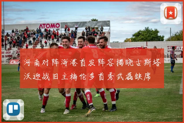 河南对阵海港首发阵容揭晓古斯塔沃迎战旧主梅伦多首秀武磊缺席