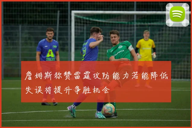 詹姆斯称赞雷霆攻防能力若能降低失误将提升争胜机会