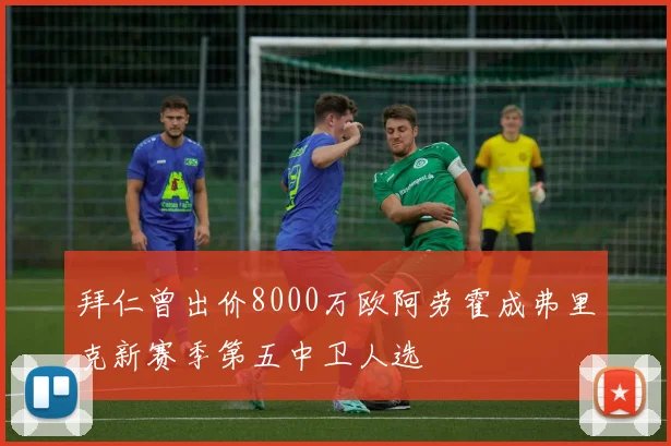 拜仁曾出价8000万欧阿劳霍成弗里克新赛季第五中卫人选