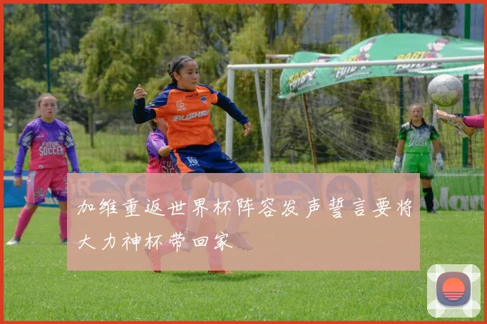 加维重返世界杯阵容发声誓言要将大力神杯带回家