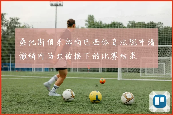 桑托斯俱乐部向巴西体育法院申请撤销内马尔被换下的比赛结果