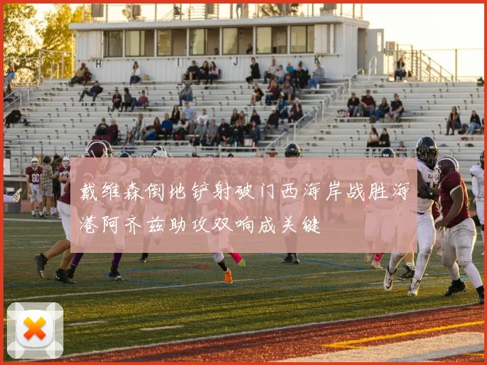 戴维森倒地铲射破门西海岸战胜海港阿齐兹助攻双响成关键